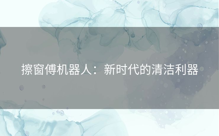 擦窗傅机器人：新时代的清洁利器
