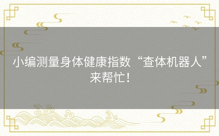 小编测量身体健康指数“查体机器人”来帮忙！