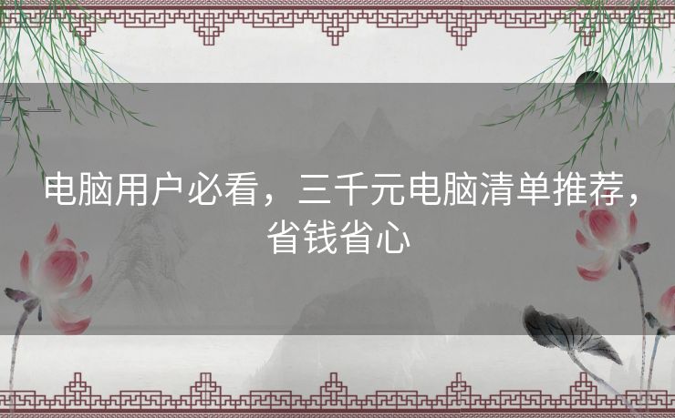 电脑用户必看，三千元电脑清单推荐，省钱省心
