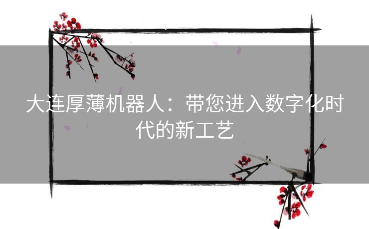 大连厚薄机器人：带您进入数字化时代的新工艺