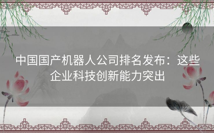 中国国产机器人公司排名发布：这些企业科技创新能力突出