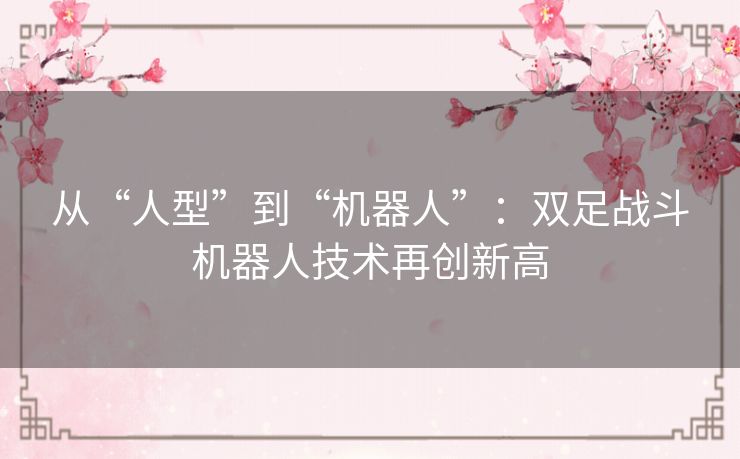 从“人型”到“机器人”：双足战斗机器人技术再创新高