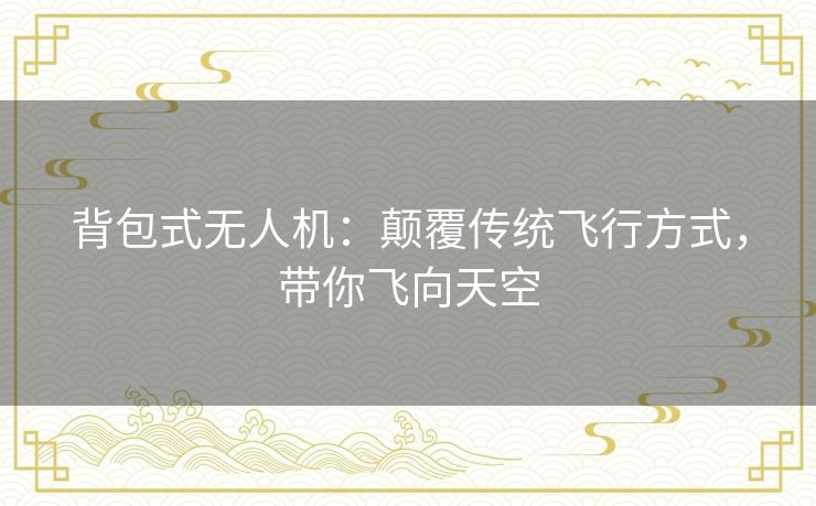 背包式无人机：颠覆传统飞行方式，带你飞向天空