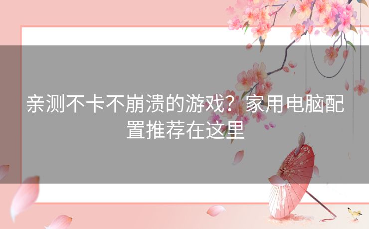 亲测不卡不崩溃的游戏？家用电脑配置推荐在这里