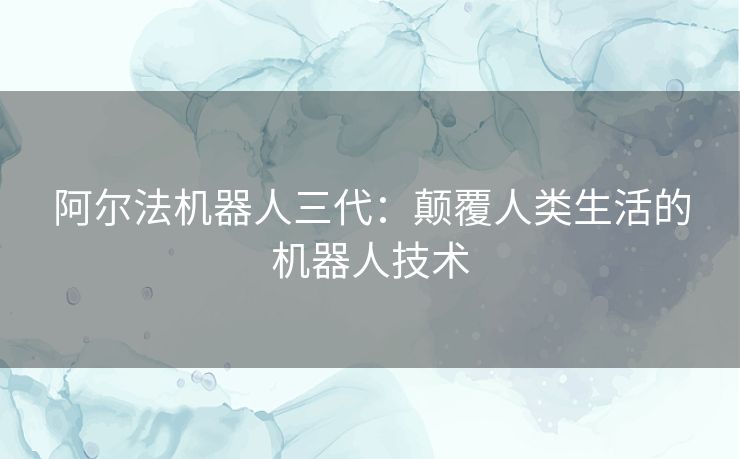阿尔法机器人三代：颠覆人类生活的机器人技术