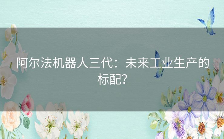 阿尔法机器人三代：未来工业生产的标配？