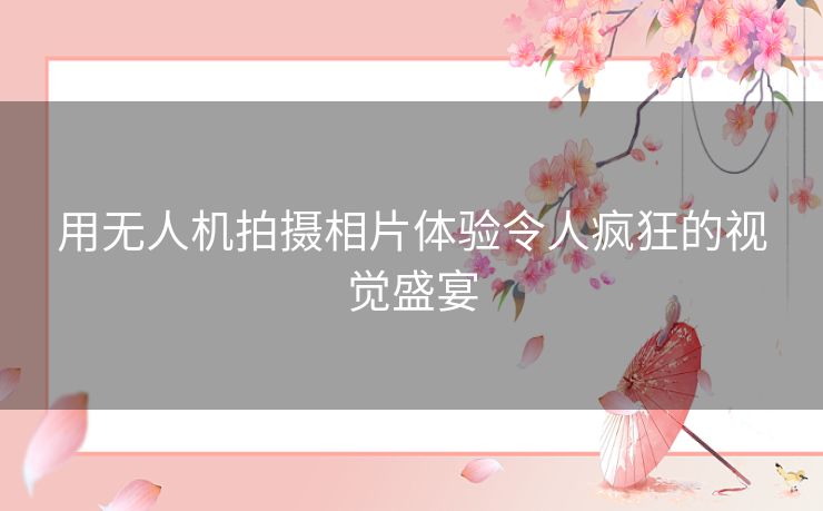 用无人机拍摄相片体验令人疯狂的视觉盛宴
