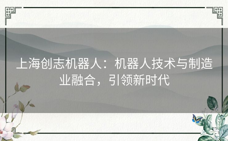 上海创志机器人：机器人技术与制造业融合，引领新时代