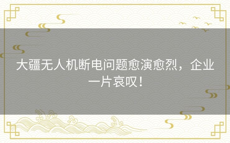 大疆无人机断电问题愈演愈烈，企业一片哀叹！