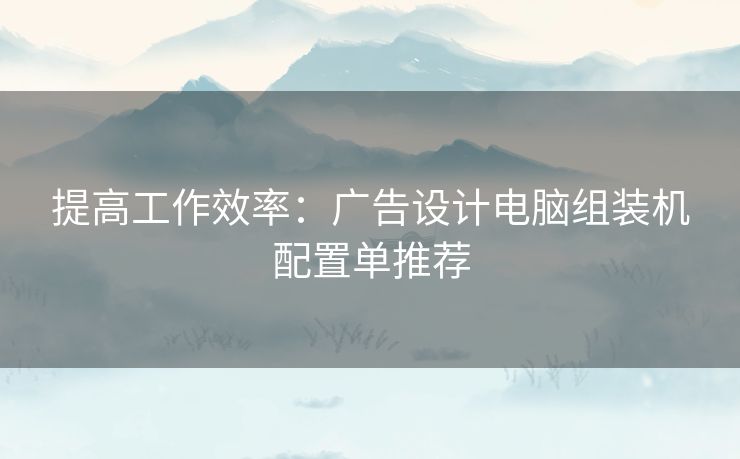 提高工作效率：广告设计电脑组装机配置单推荐