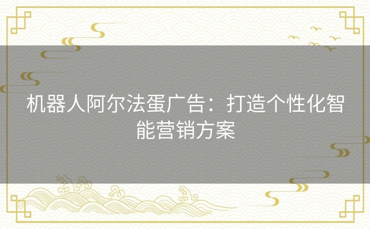 机器人阿尔法蛋广告：打造个性化智能营销方案