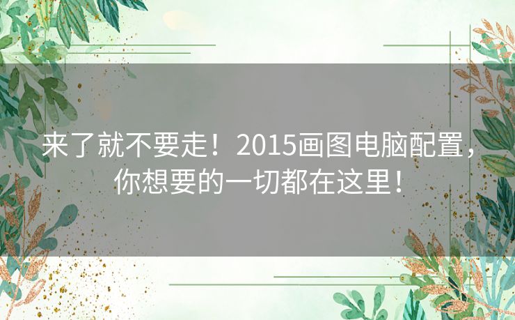 来了就不要走！2015画图电脑配置，你想要的一切都在这里！