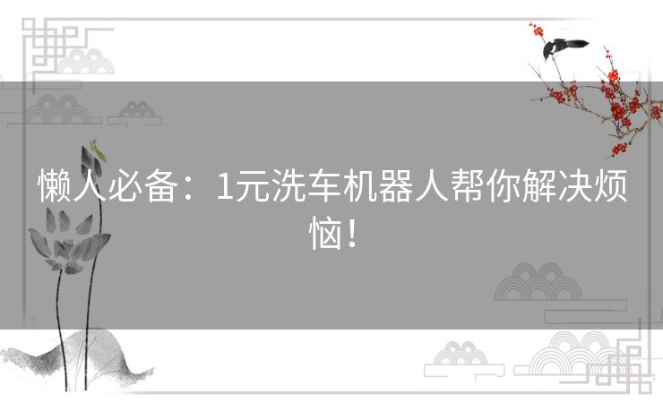 懒人必备：1元洗车机器人帮你解决烦恼！