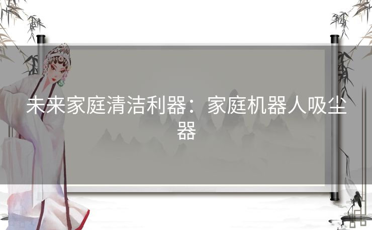 未来家庭清洁利器：家庭机器人吸尘器