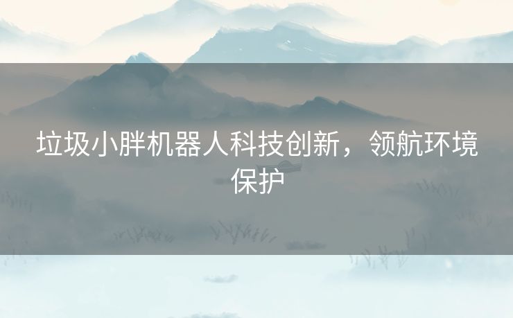 垃圾小胖机器人科技创新，领航环境保护