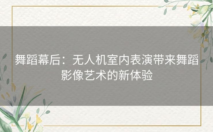 舞蹈幕后：无人机室内表演带来舞蹈影像艺术的新体验