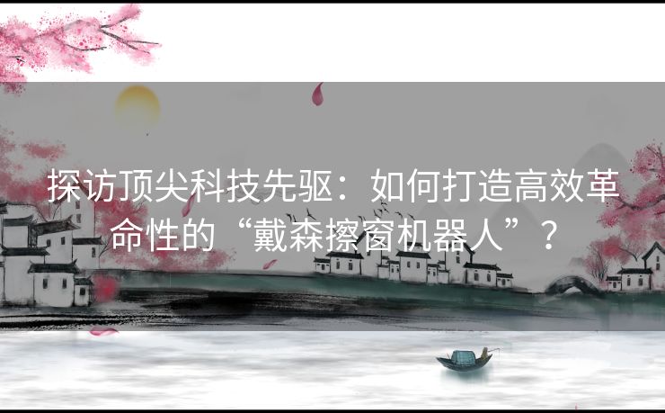 探访顶尖科技先驱：如何打造高效革命性的“戴森擦窗机器人”？
