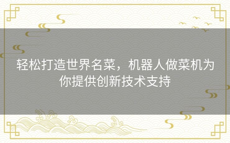 轻松打造世界名菜，机器人做菜机为你提供创新技术支持